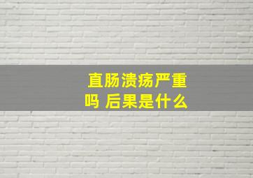 直肠溃疡严重吗 后果是什么